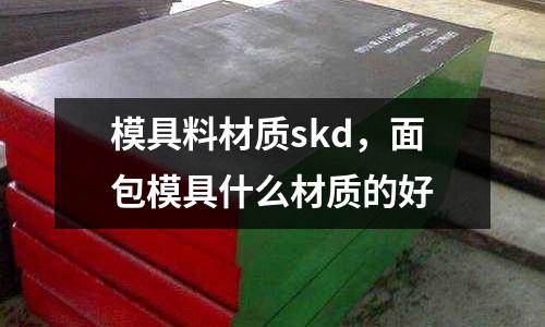 模具料材質(zhì)skd,面包模具什么材質(zhì)的好