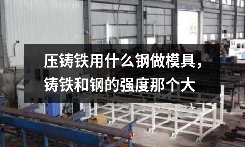 壓鑄鐵用什么鋼做模具,鑄鐵和鋼的強度那個大