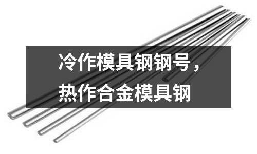 冷作模具鋼鋼號，熱作合金模具鋼