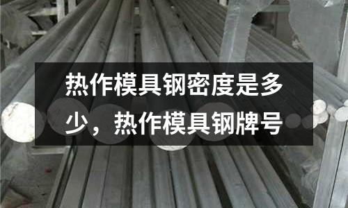 熱作模具鋼密度是多少，熱作模具鋼牌號(hào)