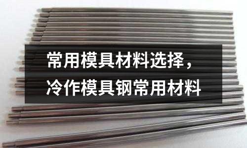 常用模具材料選擇，冷作模具鋼常用材料