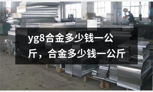 yg8合金多少錢一公斤，合金多少錢一公斤