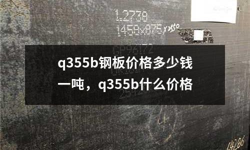 q355b鋼板價格多少錢一噸，q355b什么價格