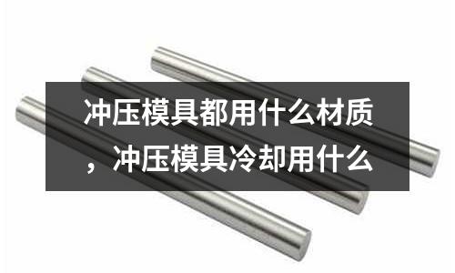 沖壓模具都用什么材質，沖壓模具冷卻用什么