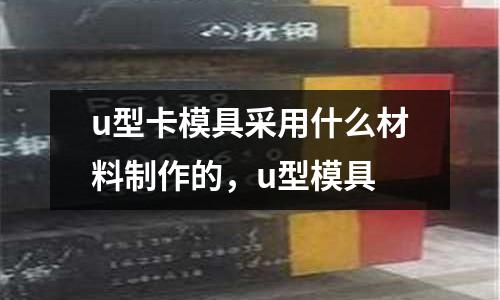 u型卡模具采用什么材料制作的,u型模具