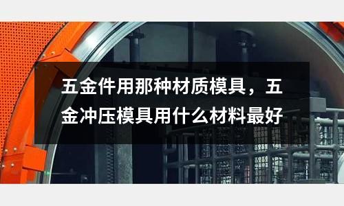 五金件用那種材質模具，五金沖壓模具用什么材料最好