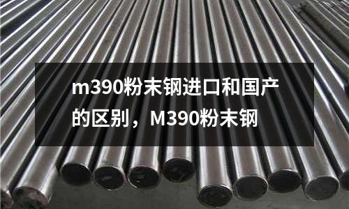 m390粉末鋼進口和國產的區(qū)別,M390粉末鋼