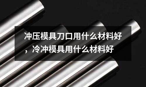 沖壓模具刀口用什么材料好，冷沖模具用什么材料好