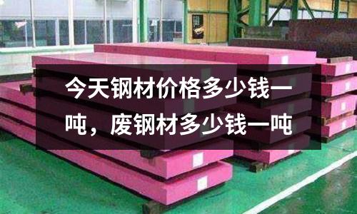 今天鋼材價格多少錢一噸,廢鋼材多少錢一噸