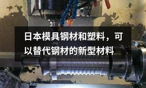 日本模具鋼材和塑料,可以替代鋼材的新型材料