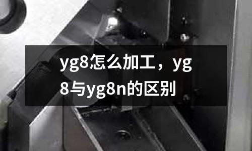 yg8怎么加工，yg8與yg8n的區別