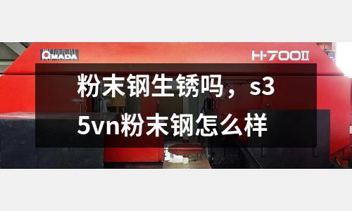 粉末鋼生銹嗎,s35vn粉末鋼怎么樣