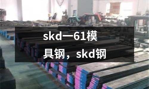 skd一61模具鋼，skd鋼