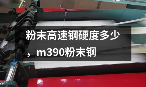粉末高速鋼硬度多少，m390粉末鋼