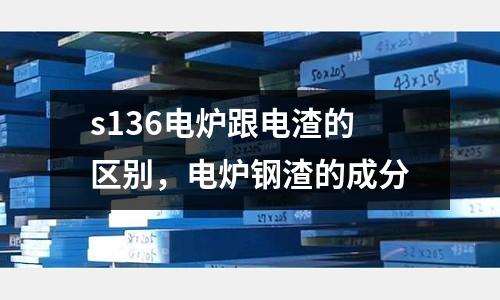 s136電爐跟電渣的區(qū)別，電爐鋼渣的成分