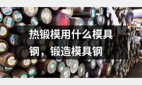 熱鍛模用什么模具鋼，鍛造模具鋼