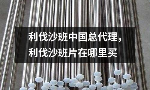 利伐沙班中國總代理，利伐沙班片在哪里買