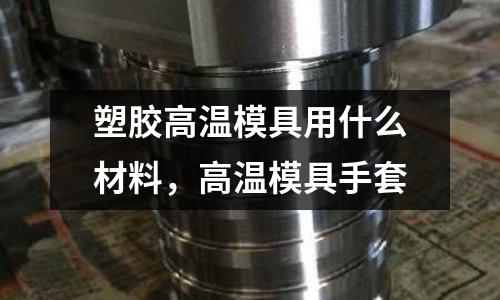 塑膠高溫模具用什么材料，高溫模具手套