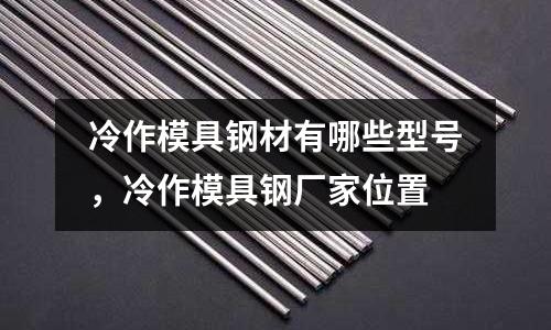冷作模具鋼材有哪些型號,冷作模具鋼廠家位置