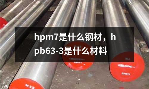hpm7是什么鋼材，hpb63-3是什么材料