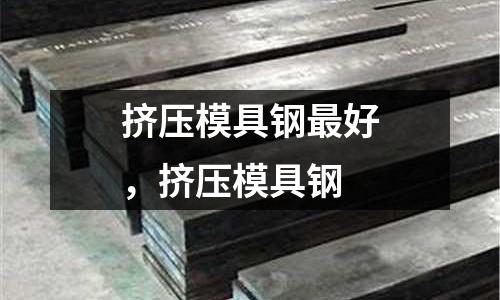 擠壓模具鋼最好，擠壓模具鋼