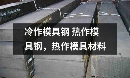 冷作模具鋼 熱作模具鋼,熱作模具材料