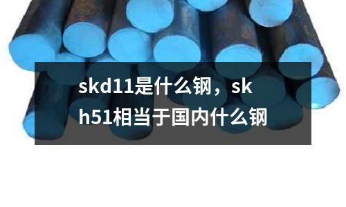 skd11是什么鋼,skh51相當于國內什么鋼
