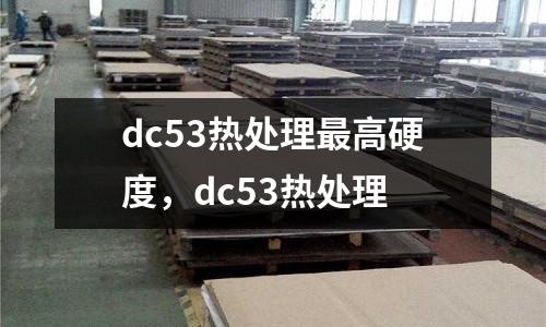 dc53熱處理最高硬度,dc53熱處理