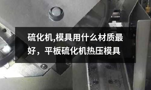 硫化機,模具用什么材質最好，平板硫化機熱壓模具