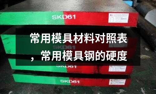 常用模具材料對照表,常用模具鋼的硬度
