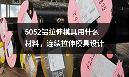 5052鋁拉伸模具用什么材料，連續拉伸模具設計