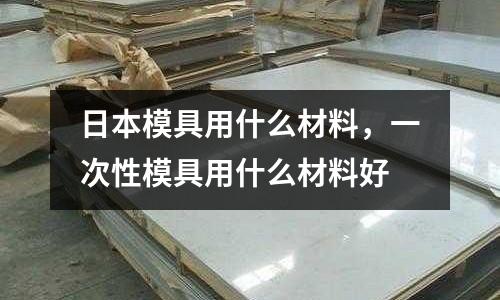 日本模具用什么材料,一次性模具用什么材料好