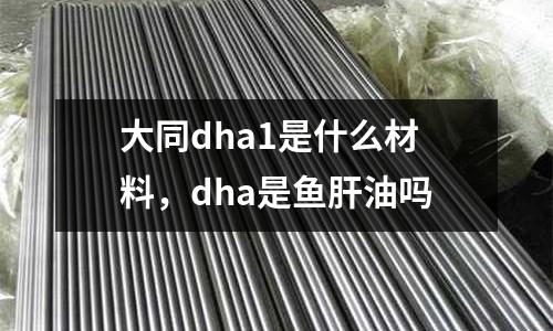 大同dha1是什么材料,dha是魚肝油嗎