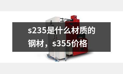 s235是什么材質的鋼材，s355價格