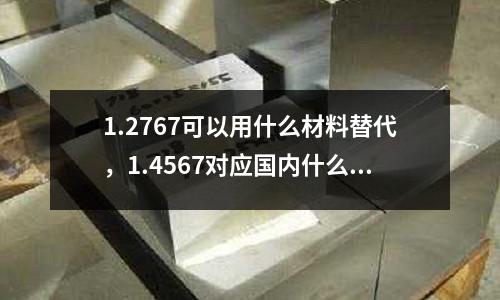 1.2767可以用什么材料替代，1.4567對應國內什么材料