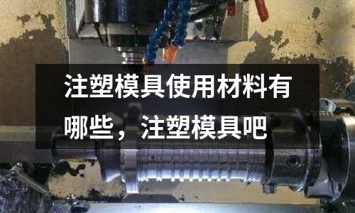 注塑模具使用材料有哪些,注塑模具吧