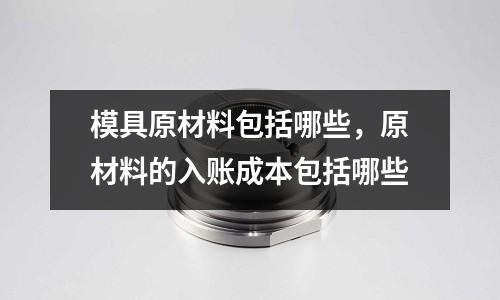 模具原材料包括哪些，原材料的入賬成本包括哪些