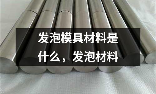 發(fā)泡模具材料是什么,發(fā)泡材料