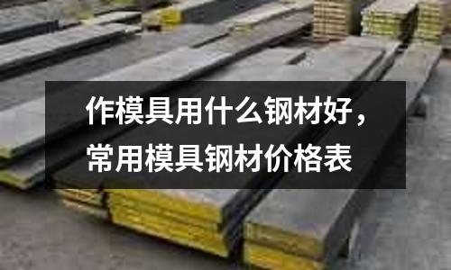 作模具用什么鋼材好,常用模具鋼材價格表