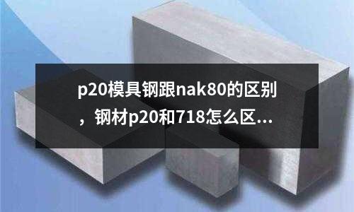 p20模具鋼跟nak80的區別,鋼材p20和718怎么區分