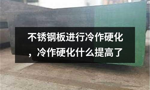 不銹鋼板進行冷作硬化,冷作硬化什么提高了