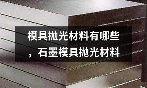 模具拋光材料有哪些，石墨模具拋光材料