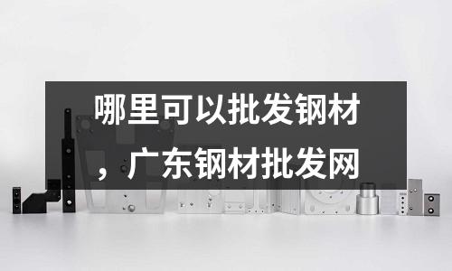 哪里可以批發鋼材,廣東鋼材批發網