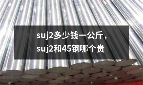 suj2多少錢一公斤,suj2和45鋼哪個(gè)貴