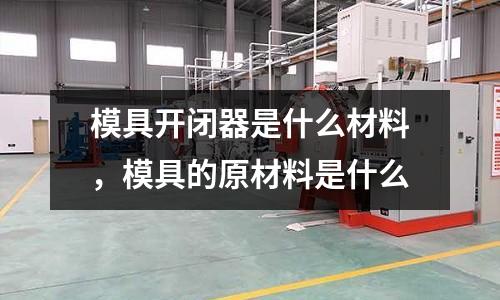 模具開閉器是什么材料,模具的原材料是什么