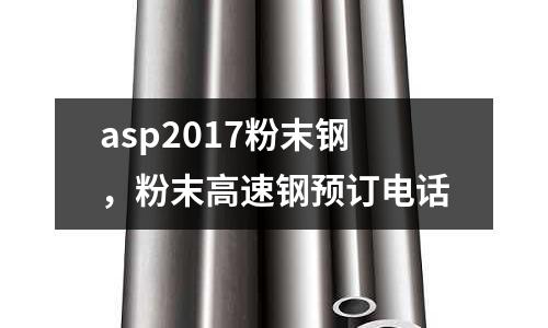asp2017粉末鋼，粉末高速鋼預訂電話