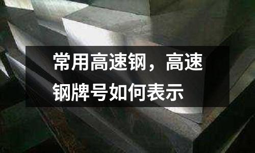 常用高速鋼，高速鋼牌號如何表示