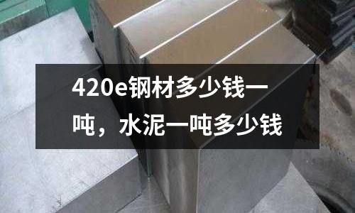 420e鋼材多少錢一噸，水泥一噸多少錢