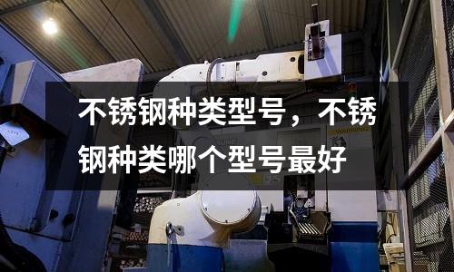 不銹鋼種類型號，不銹鋼種類哪個型號最好