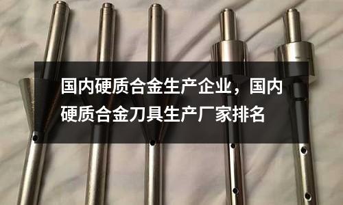 國內(nèi)硬質(zhì)合金生產(chǎn)企業(yè)，國內(nèi)硬質(zhì)合金刀具生產(chǎn)廠家排名